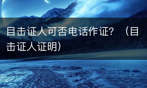 目击证人可否电话作证？（目击证人证明）