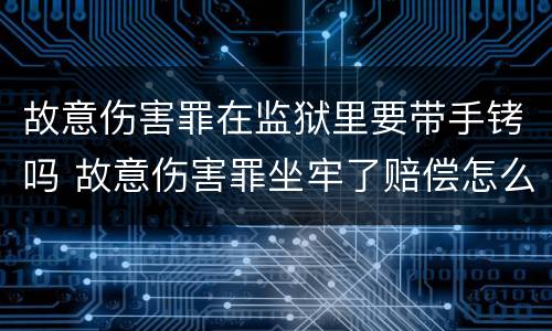 故意伤害罪在监狱里要带手铐吗 故意伤害罪坐牢了赔偿怎么弄