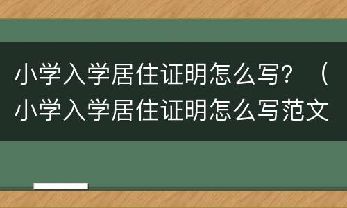 小学入学居住证明怎么写？（小学入学居住证明怎么写范文）
