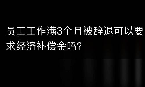 员工工作满3个月被辞退可以要求经济补偿金吗？