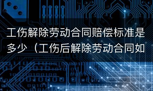 工伤解除劳动合同赔偿标准是多少（工伤后解除劳动合同如何赔偿）