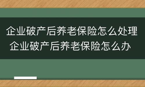企业破产后养老保险怎么处理 企业破产后养老保险怎么办