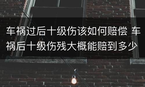 车祸过后十级伤该如何赔偿 车祸后十级伤残大概能赔到多少钱?