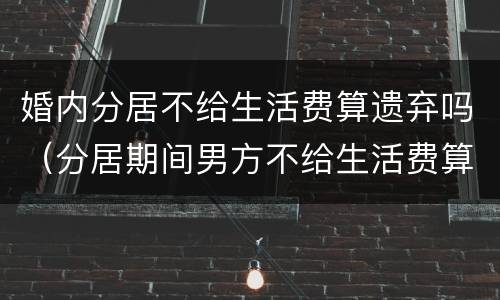 婚内分居不给生活费算遗弃吗（分居期间男方不给生活费算违法吗）