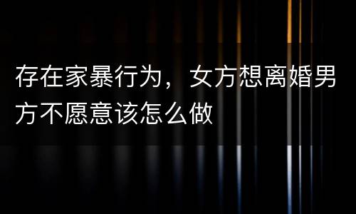 存在家暴行为，女方想离婚男方不愿意该怎么做
