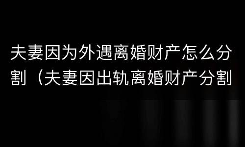 夫妻因为外遇离婚财产怎么分割（夫妻因出轨离婚财产分割）