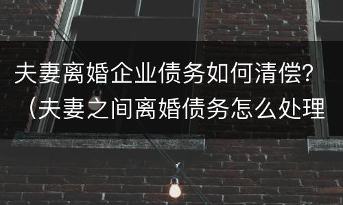 夫妻离婚企业债务如何清偿？（夫妻之间离婚债务怎么处理）