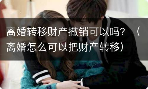 离婚转移财产撤销可以吗？（离婚怎么可以把财产转移）