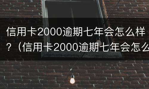 信用卡2000逾期七年会怎么样?（信用卡2000逾期七年会怎么样吗）