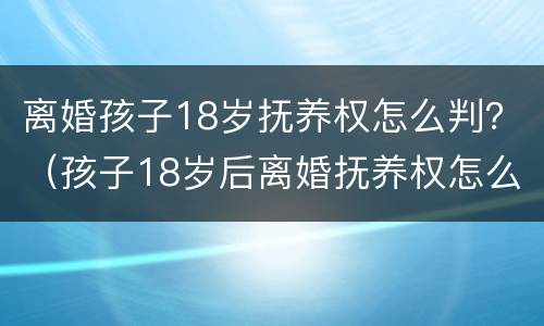 离婚孩子18岁抚养权怎么判？（孩子18岁后离婚抚养权怎么判）