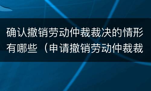 确认撤销劳动仲裁裁决的情形有哪些（申请撤销劳动仲裁裁决属于什么案由）