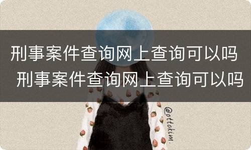刑事案件查询网上查询可以吗 刑事案件查询网上查询可以吗怎么查