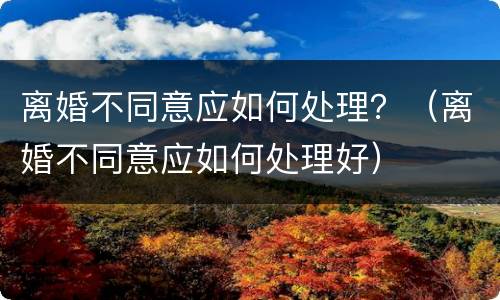离婚不同意应如何处理？（离婚不同意应如何处理好）