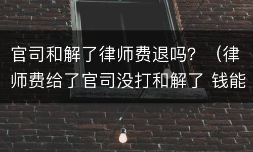 官司和解了律师费退吗？（律师费给了官司没打和解了 钱能退吗）