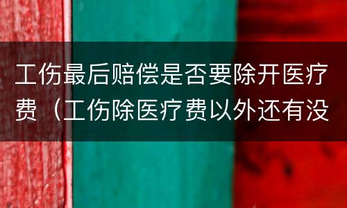 工伤最后赔偿是否要除开医疗费（工伤除医疗费以外还有没有赔偿）