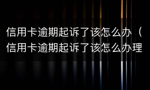 信用卡逾期起诉了该怎么办（信用卡逾期起诉了该怎么办理）