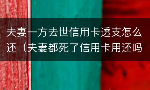 夫妻一方去世信用卡透支怎么还（夫妻都死了信用卡用还吗）