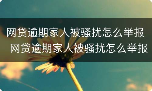 网贷逾期家人被骚扰怎么举报 网贷逾期家人被骚扰怎么举报电话