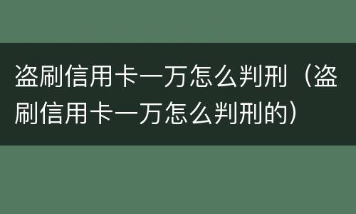 盗刷信用卡一万怎么判刑（盗刷信用卡一万怎么判刑的）