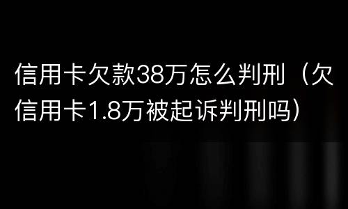 信用卡欠款38万怎么判刑（欠信用卡1.8万被起诉判刑吗）