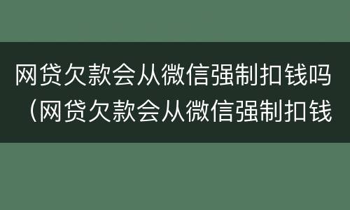 网贷欠款会从微信强制扣钱吗（网贷欠款会从微信强制扣钱吗怎么办）