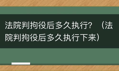 法院判拘役后多久执行？（法院判拘役后多久执行下来）