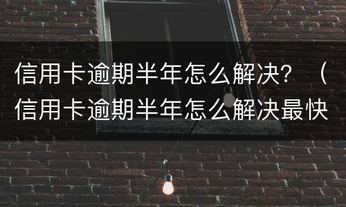 信用卡逾期半年怎么解决？（信用卡逾期半年怎么解决最快）