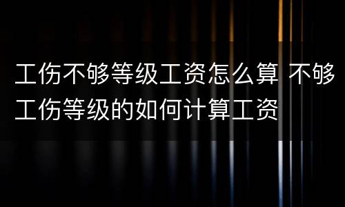 工伤不够等级工资怎么算 不够工伤等级的如何计算工资