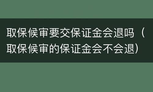 取保候审要交保证金会退吗（取保候审的保证金会不会退）
