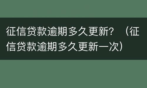 征信贷款逾期多久更新？（征信贷款逾期多久更新一次）