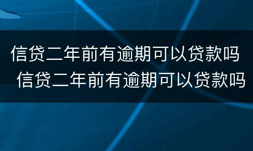 信贷二年前有逾期可以贷款吗 信贷二年前有逾期可以贷款吗知乎