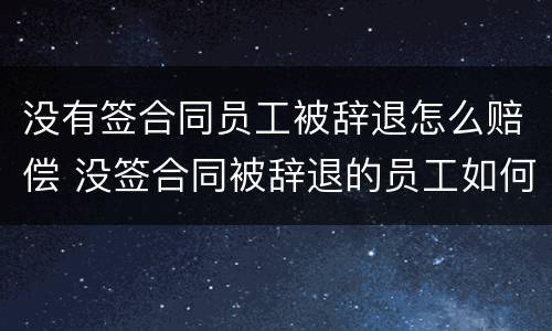 没有签合同员工被辞退怎么赔偿 没签合同被辞退的员工如何获得赔偿金