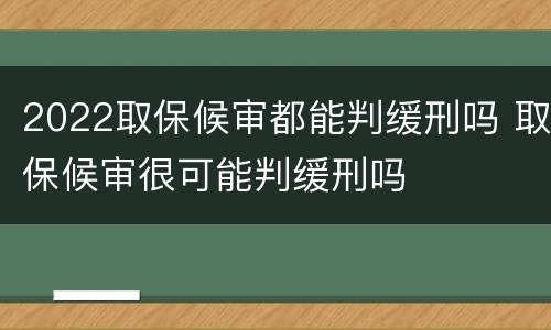 2022取保候审都能判缓刑吗 取保候审很可能判缓刑吗