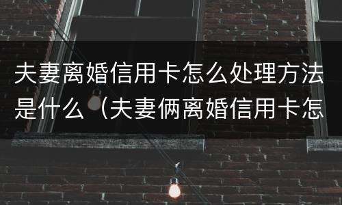 夫妻离婚信用卡怎么处理方法是什么（夫妻俩离婚信用卡怎么还）