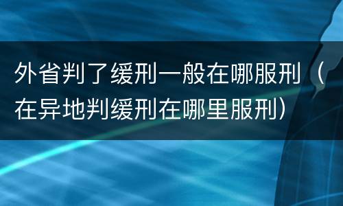 外省判了缓刑一般在哪服刑（在异地判缓刑在哪里服刑）