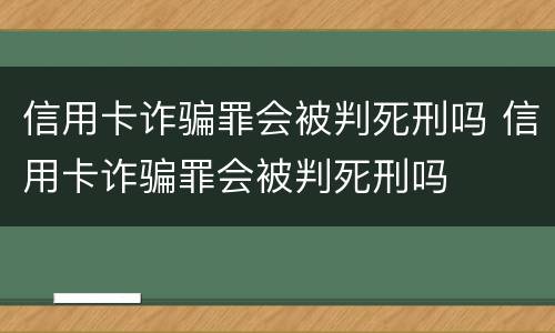 信用卡诈骗罪会被判死刑吗 信用卡诈骗罪会被判死刑吗