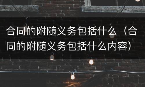 合同的附随义务包括什么（合同的附随义务包括什么内容）