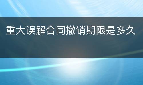 重大误解合同撤销期限是多久