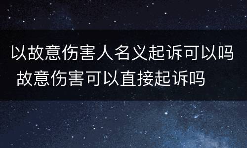 以故意伤害人名义起诉可以吗 故意伤害可以直接起诉吗