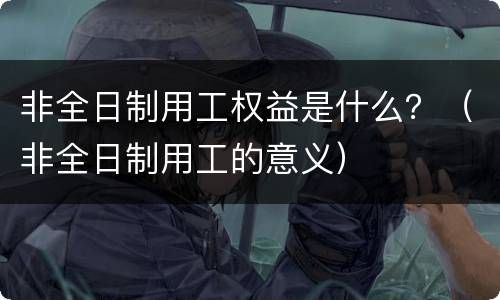 非全日制用工权益是什么？（非全日制用工的意义）