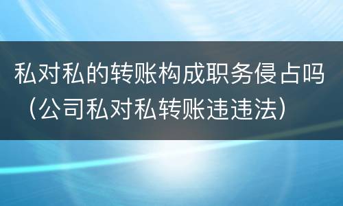 私对私的转账构成职务侵占吗（公司私对私转账违违法）