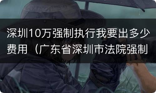 深圳10万强制执行我要出多少费用（广东省深圳市法院强制执行收费标准）