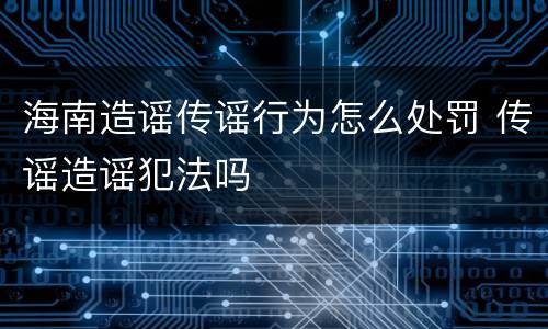 海南造谣传谣行为怎么处罚 传谣造谣犯法吗