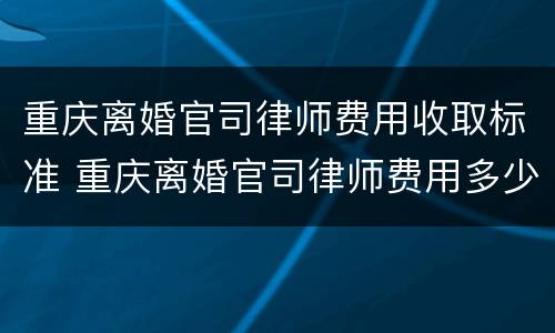 重庆离婚官司律师费用收取标准 重庆离婚官司律师费用多少