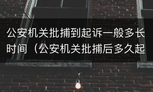 公安机关批捕到起诉一般多长时间（公安机关批捕后多久起诉）