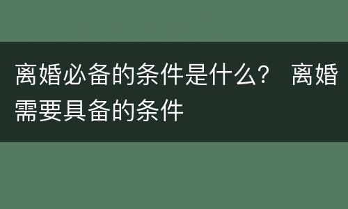 离婚必备的条件是什么？ 离婚需要具备的条件