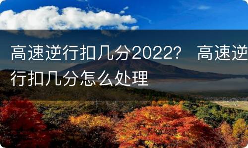 高速逆行扣几分2022？ 高速逆行扣几分怎么处理