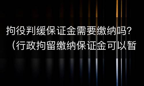 拘役判缓保证金需要缴纳吗？（行政拘留缴纳保证金可以暂缓多久）