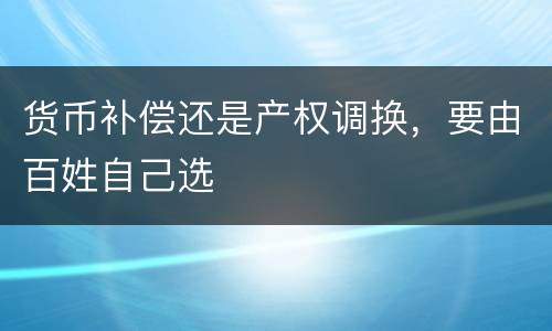货币补偿还是产权调换，要由百姓自己选