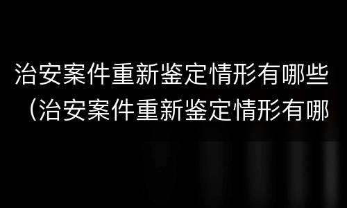 治安案件重新鉴定情形有哪些（治安案件重新鉴定情形有哪些类型）